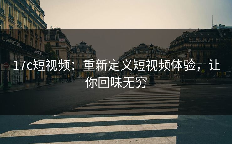 17c短视频:重新定义短视频体验,让你回味无穷 17c短视频:重新定义短视频体验,让你回味无穷