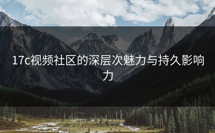 17c视频社区的深层次魅力与持久影响力 17c视频社区的深层次魅力与持久影响力