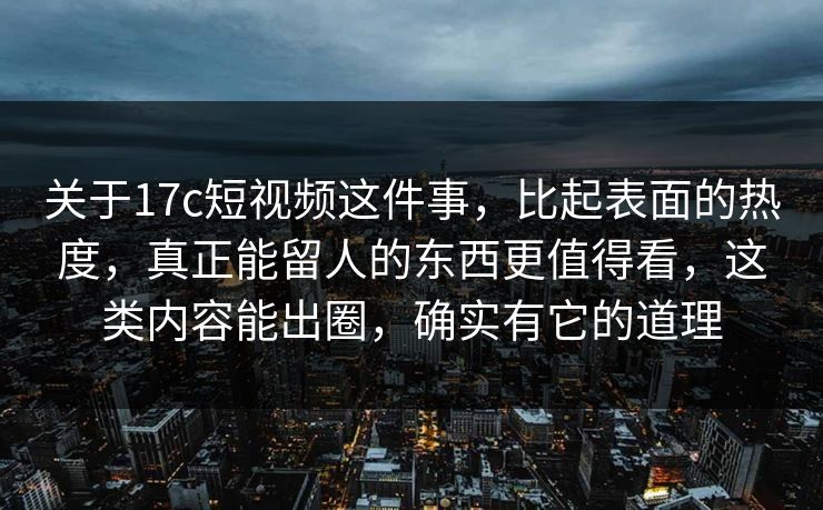关于17c短视频这件事，比起表面的热度，真正能留人的东西更值得看，这类内容能出圈，确实有它的道理