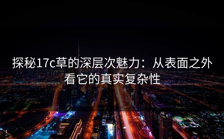 探秘17c草的深层次魅力：从表面之外看它的真实复杂性