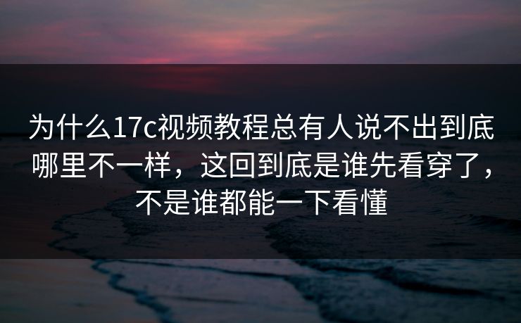 为什么17c视频教程总有人说不出到底哪里不一样，这回到底是谁先看穿了，不是谁都能一下看懂