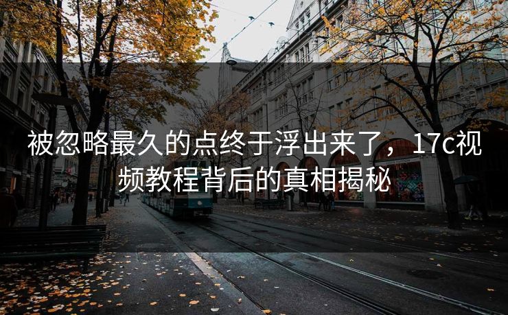 被忽略最久的点终于浮出来了，17c视频教程背后的真相揭秘