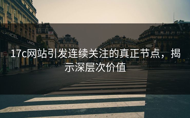 17c网站引发连续关注的真正节点，揭示深层次价值